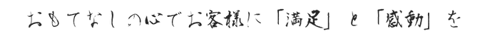 私たちの理念は、おもてなしの心（精神）でお客様に満足と感動をお届けします。