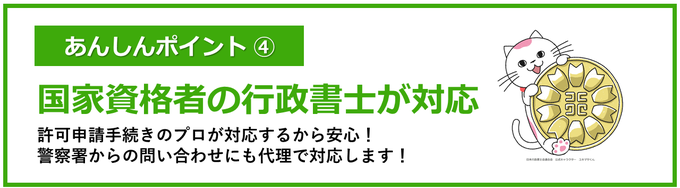 あんしんポイント④｜国家資格者の行政書士が対応｜許可申請手続きのプロが対応するから安心！警察署からの問い合わせにも代理で対応します！