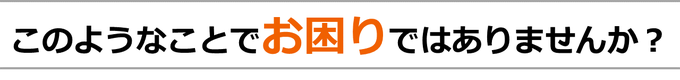 このようなことでお困りではありませんか？