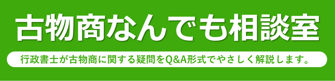 古物商なんでも相談室｜行政書士が古物商に関する疑問をQ&A形式でやさしく解説します。