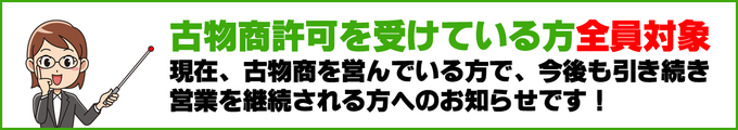 古物商許可を受けている方全員対象！現在、古物商を営んでいる方で、今後も引き続き営業を継続される方へのお知らせです！