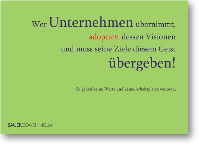 Wer Unternehmen übernimmt,  adoptiert dessen Visionen und muss seine Ziele diesem Geist  übergeben! So gehen keine Werte und keine Arbeitsplätze verloren.