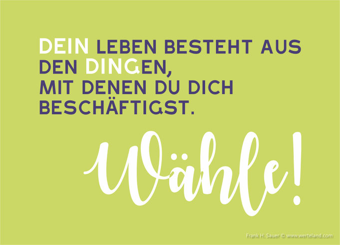 Dein Leben besteht aus den Dingen, mit denen Du Dich beschäftigst. Wähle!