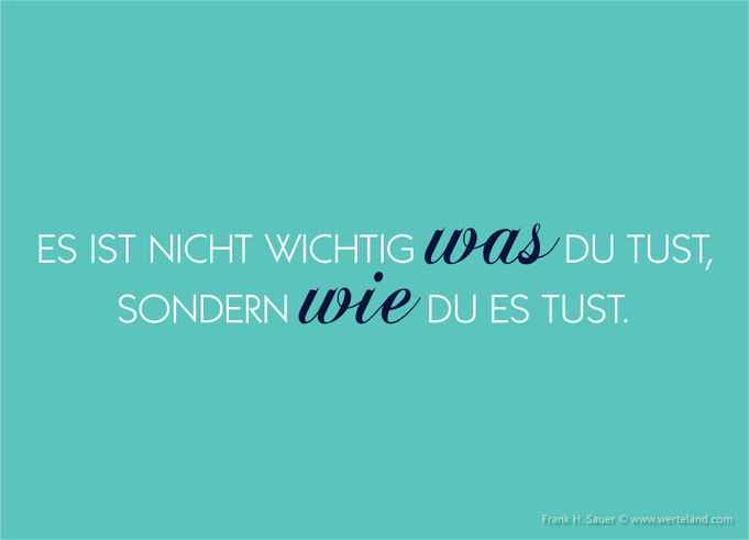 Es ist nicht wichtig WAS Du tust, sondern WIE Du es tust.
