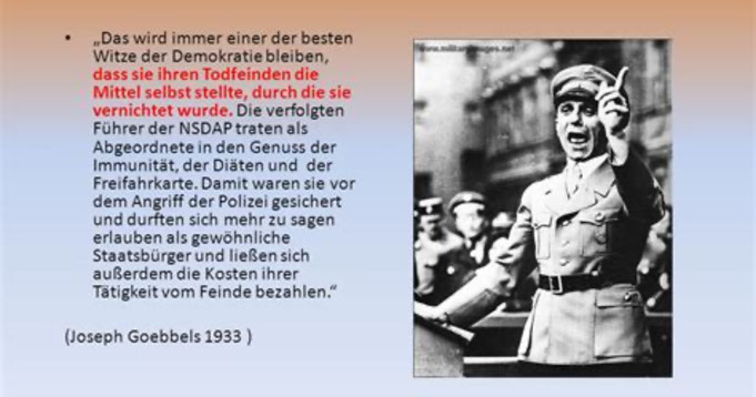 Zitat von Joseph Goebbels: "„Das wird immer einer der besten Witze der Demokratie bleiben, dass sie ihren Todfeinden die Mittel selber stellte, durch die sie vernichtet wurde.“