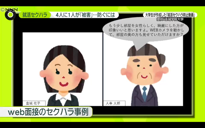 日本テレビ News Zero 5 21放送 に代表理事村嵜要がハラスメント専門家として出演しました 就活セクハラ 問題について金城学院大学の学生が制作した 就活セクハラ対処法 の動画が番組で紹介され 就活セクハラ被害で悩んでいる就活生に当協会の 就活ハラスメント 日本テレビ News Zero 5 21放送 に代表理事村嵜要がハラスメント専門家として出演しました 就活セクハラ 問題について金城学院大学の学生が制作した 就活セクハラ対処法 の動画が番組で紹介され 就活セクハラ被害で悩んでいる就活生に当協会の 就活ハラスメント
