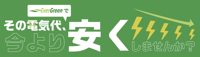 エバーグリーンでその電気代、今より安くしませんか？