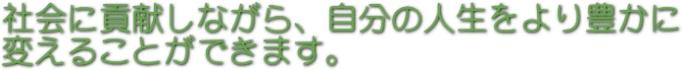 社会に貢献しながら、自分の人生をより豊かに変えることができます。