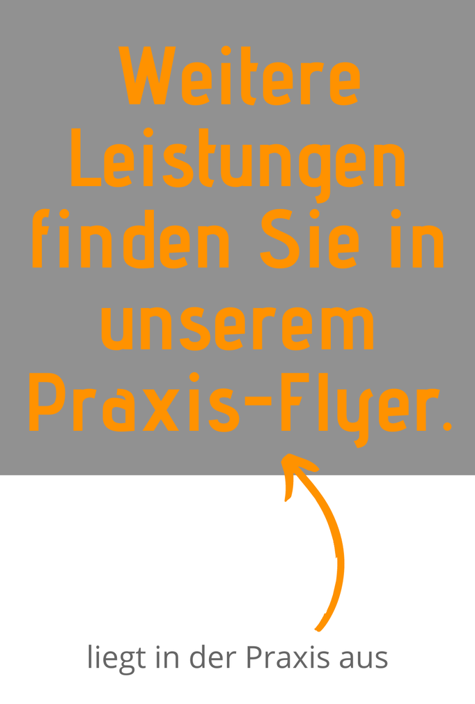 Weitere Leistungen finden Sie in unserem Praxis-Flyer; liegt in der Praxis aus