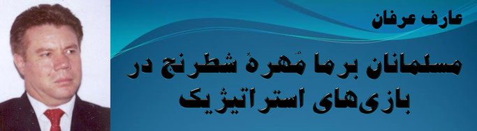  حقیقت ، عارف عرفان: مسلمانان برما مُهرهٔ شطرنج در بازی‌های استراتیژیک