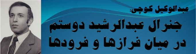 حقیقتُ عبدالوکیل کوچی: جنرال عبدالرشید دوستم در میان فرازها و فرودها