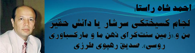 حقیقت ، احمد شاه راستا: لجام گسیختگی سرشار یا دانش حقیر من و،«زمین سنت‌گرای ذهن ما و مارکسباوری روسی»، صدیق رهپوی طرزی