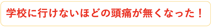学校に行けないほどの頭痛が無くなった