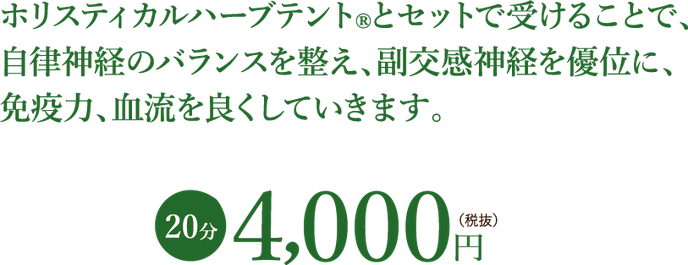 ホリスティカルハーブテント®︎とセットで受けることで、 自律神経のバランスを整え、副交感神経を優位に、 免疫力、血流を良くしていきます。