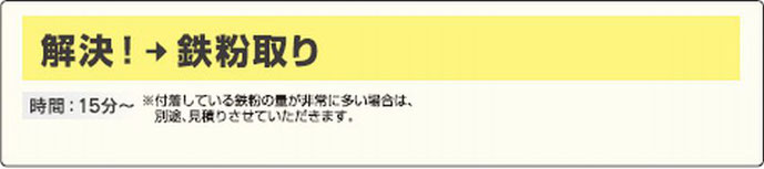 解決！鉄粉取り　時間15分から　付着している鉄粉の量が多い場合は別途見積もりとなります。