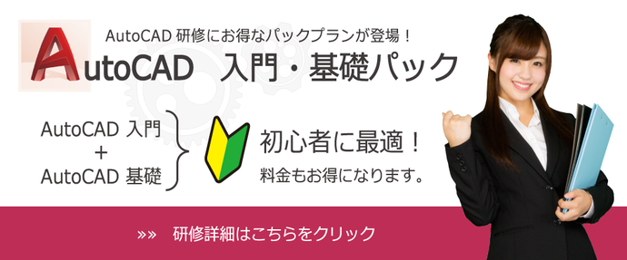 AutoCAD 研修にお得なパックプランが登場！AutoCAD 入門・基礎パック　AutoCAD 入門+基礎　初心者に最適！料金もお得になります。　研修詳細はこちらをクリック