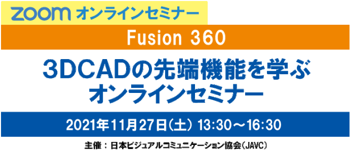 JAVC　ZOOMオンラインセミナー　FUSION 360 ３ＤＣＡＤの先端機能を学ぶ オンラインセミナー　2021年11月27日（土）13:30～16:30　主催：日本ビジュアルコミュニケーション協会（JAVC）　