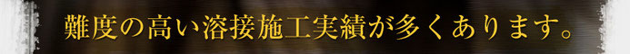 難度の高い溶接施工実績が多くあります