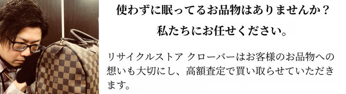 使わずに眠っているお品物はありませんか？ 私たちにお任せ下さい。　リサイクルストアクローバーはお客様のお品物への想いも大切にし、高額査定で買取らせていただきます。