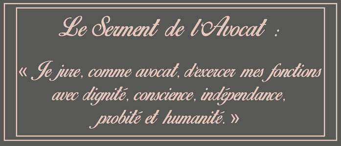 le serment de l'avocat : "je jure, comme avocat, d'exercer mes fonctions avec dignité, conscience, indépendance, probité et humanité."