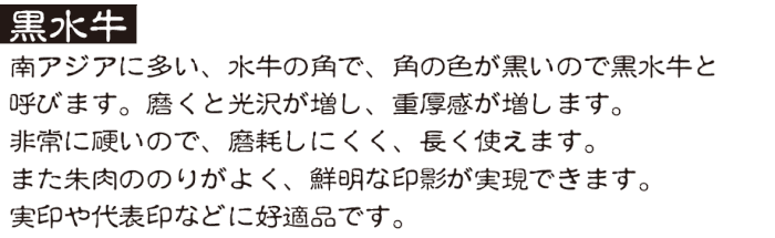 黒水牛は硬く、磨耗しにくく、朱肉のなじみがよく、実印や代表印に好適。