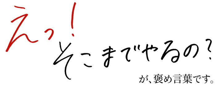 えっ！そこまでやるの？が褒め言葉です。