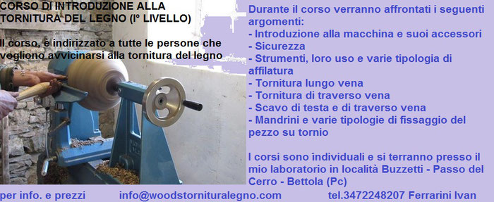 CORSO DI INTRODUZIONE ALLA TORNITURA DEL LEGNO (I° LIVELLO) I corsi sono individuali e si terranno presso il mio laboratorio in località Buzzetti - Passo del Cerro - Bettola (Pc) per info. e prezzi info@woodstornituralegno.com - tel.3472248207 Ferrarini I