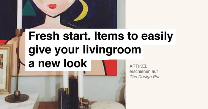 Katharina Schwarze, Journalistin Berlin, Artikel:  Fresh start. Items to easily file your livingroom a new look.  The Design Pot
