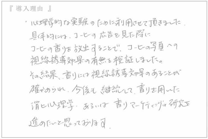 セントウェーブ導入のお声:(大阪吹田市 関西大学心理学研究室の教授のお声) 心理学的な実験のために利用させて頂きました、具体的に珈琲の広告を見た際に珈琲の香りを放出することでコーヒーの写真への視線誘導効果の有無を検証しました。