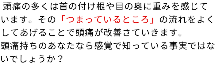 頭痛の多くは首の付け根や目の奥の痛みを感じる、その詰まっているところの流れをよくする。