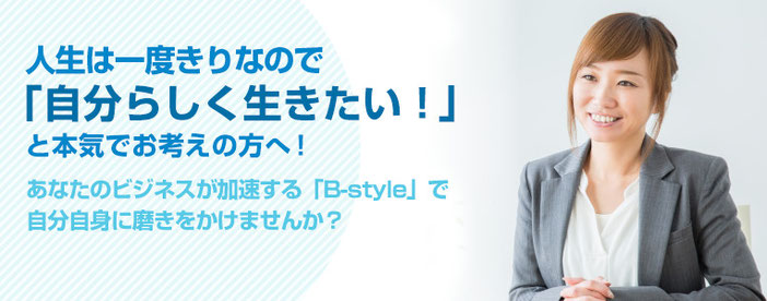 人生は一度きりなので「自分らしく生きたい！」  と本気でお考えの方へ！あなたのビジネスが加速する「B-style」で自分自身に磨きをかけませんか？