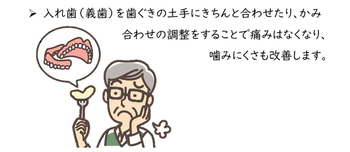 入れ歯（義歯）を歯ぐきの土手にきちんと合わせたり、かみ合わせの調整をすることで痛みはなくなり、噛みにくさも改善します。