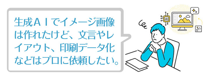 生成ＡＩでイメージ画像は作れたけど、文言やレイアウト、印刷データ化などはプロに依頼したい。