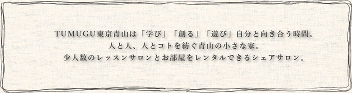 TUMUGU東京青山は「学び」「創る」「遊び」自分と向き合う時間。 人と人、人とコトを紡ぐ青山の小さな家。 少人数のレッスンサロンとお部屋をレンタルできるシェアサロン。