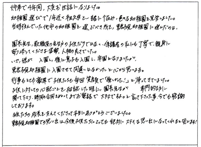 子供に対しての心配ごとを相談した時に、園長先生が専門的な方に聞いて下さり、時間の合間をぬってまでお電話で大丈夫ですよ。と言って下さった事、今でも感謝しております。