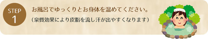 お風呂でゆっくりとお身体を温めてください。（泉質効果により皮脂を流し汗が出やすくなります） 　