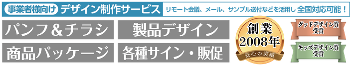 事業者様向けデザイン制作サービス　パンフレット、チラシデザイン、リーフレットデザイン、商品パッケージデザイン、製品デザイン、プロダクトデザイン、サインデザイン、ポスター制作、販促物デザイン、写真撮影など。リモート会議、メール、サンプル送付などを活用し全国対応可能！