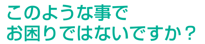 このような事でお困りではないですか？