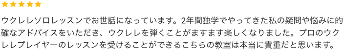 ウクレレソロレッスンでお世話になっています。2年間独学でやってきた私の疑問や悩みに的確なアドバイスをいただき、ウクレレを弾くことがますます楽しくなりました。