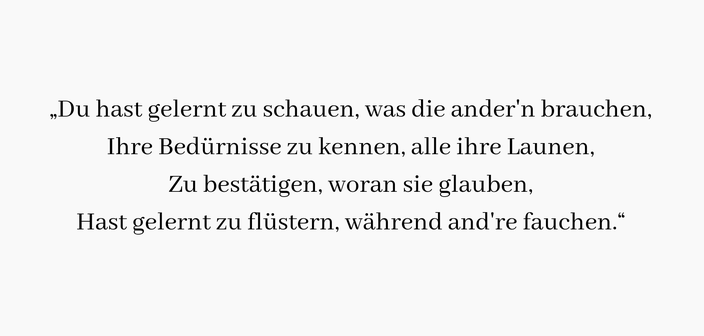 Songtext Käptn Peng & Die Tentakel von Delphi – Gelernt: Du hast gelernt zu schauen, was die ander'n brauchen Ihre Bedürnisse zu kennen, alle ihre Launen Zu bestätigen, woran sie glauben Hast gelernt zu flüstern, während and're fauchen.