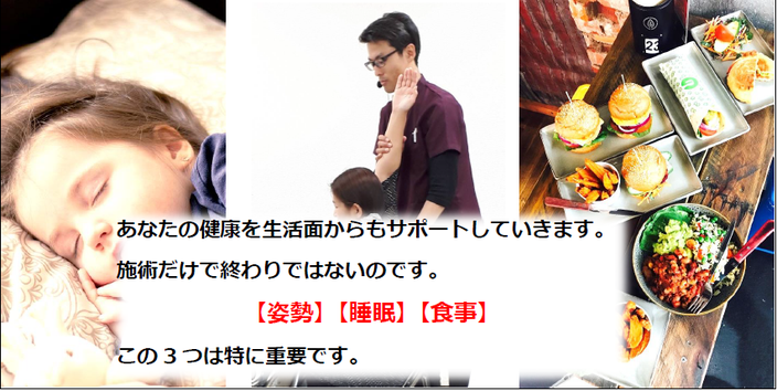 あなたの健康を生活面からもサポートしていきます。 施術だけで終わりではないのです。 【姿勢】【睡眠】【食事】 この3つは特に重要です。