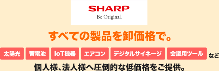 SHARPのすべての製品を卸価格でご提供。太陽光関連設備、蓄電池、IoT機器、エアコン、デジタルサイネージ、会議用ツールなど、個人様、法人様へ圧倒的な低価格をご提供。