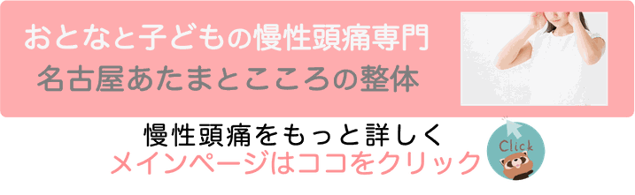 おとなと子どもの慢性頭痛専門 名古屋あたまとこころの整体 慢性頭痛をもっと詳しく メインページはココをクリック