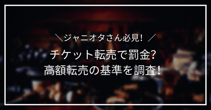 【ジャニオタ必見】チケット転売で罰金?高額転売の基準を調査!