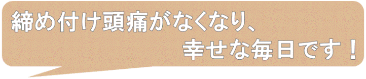 締め付け頭痛がなくなり、　幸せな毎日です
