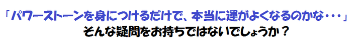 「パワーストーンを身につけるだけで、本当に運がよくなるのかな・・・」そんな疑問をお持ちではないでしょうか？