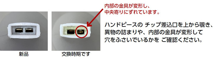 ハンドピースの チップ差込口を上から覗き、 異物の詰まりや、内部の金具が変形して 穴をふさいでいるかを ご確認ください。