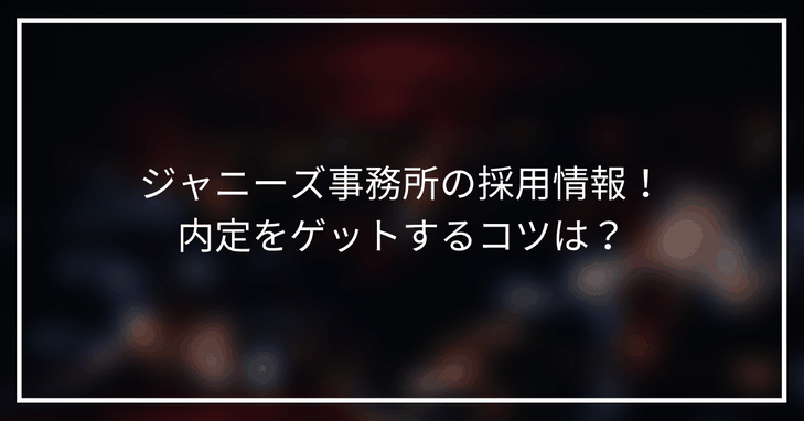 【22新卒】ジャニーズ事務所の採用情報!ジャニーズで内定をゲットするコツは?