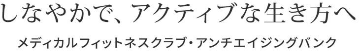 しなやかでアクティブな生き方へ　メディカルフィットネスクラブアンチエイジングバンク