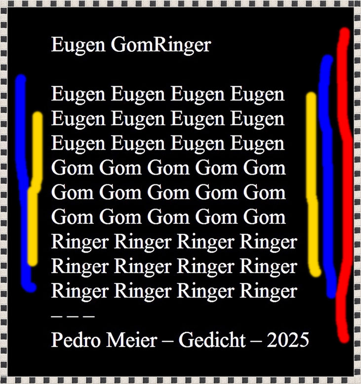 Pedro Meier – R.I.P. Eugen Gomringer (1925-2025) – Pedro Meier Gedicht »Eugen GomRinger« – Hommage an Eugen Gomringer, August 2025 – Konkrete Poesie, Visuelle Poesie, Spoken Word Performance, Paraphrase, Gesamtkunstwerk, Conceptual Art, Lyrikkabinett